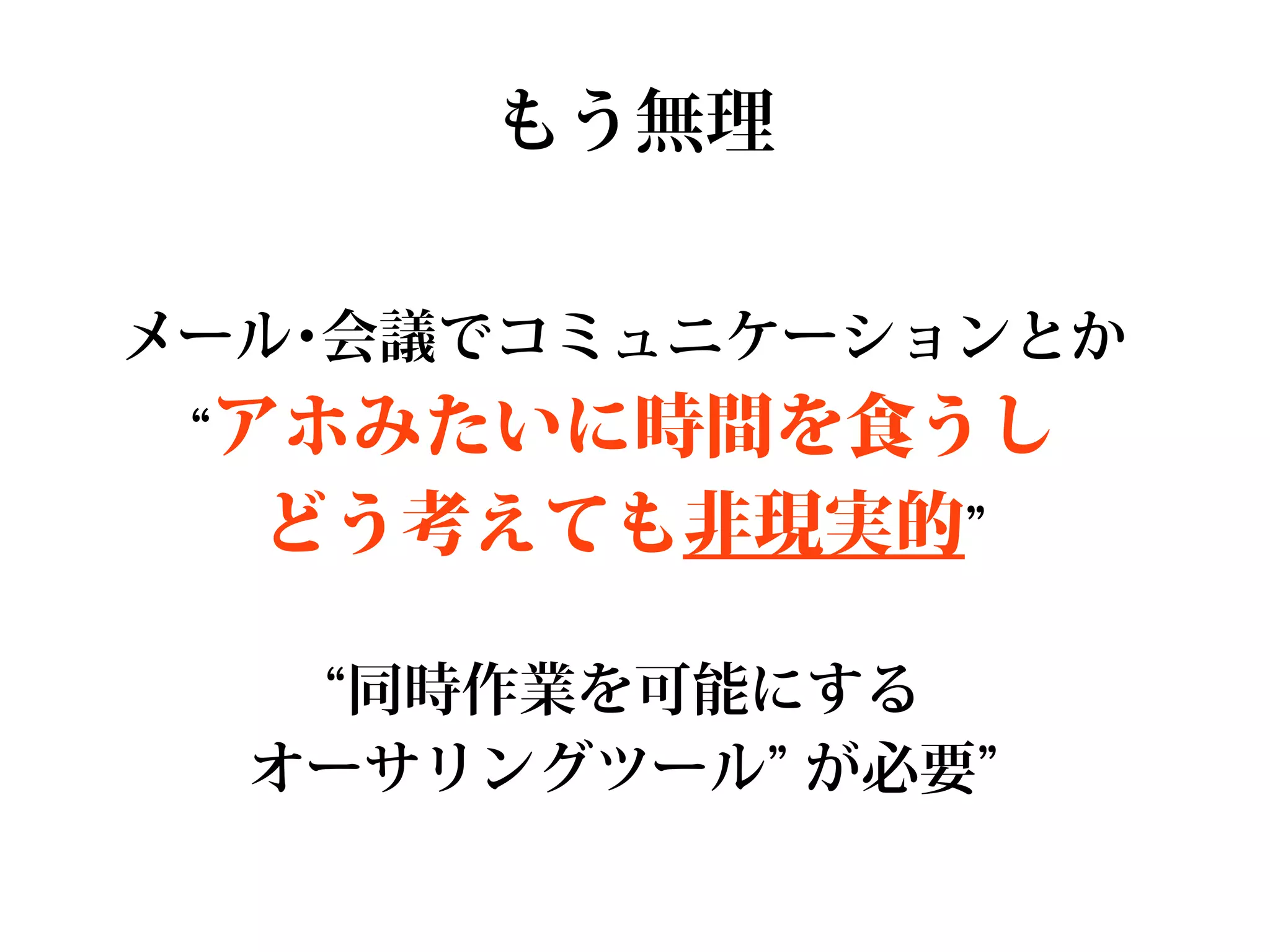 もう無理

メール･会議でコミュニケーションとか
 “アホみたいに時間を食うし
  どう考えても非現実的”

   “同時作業を可能にする
  オーサリングツール” が必要”
 