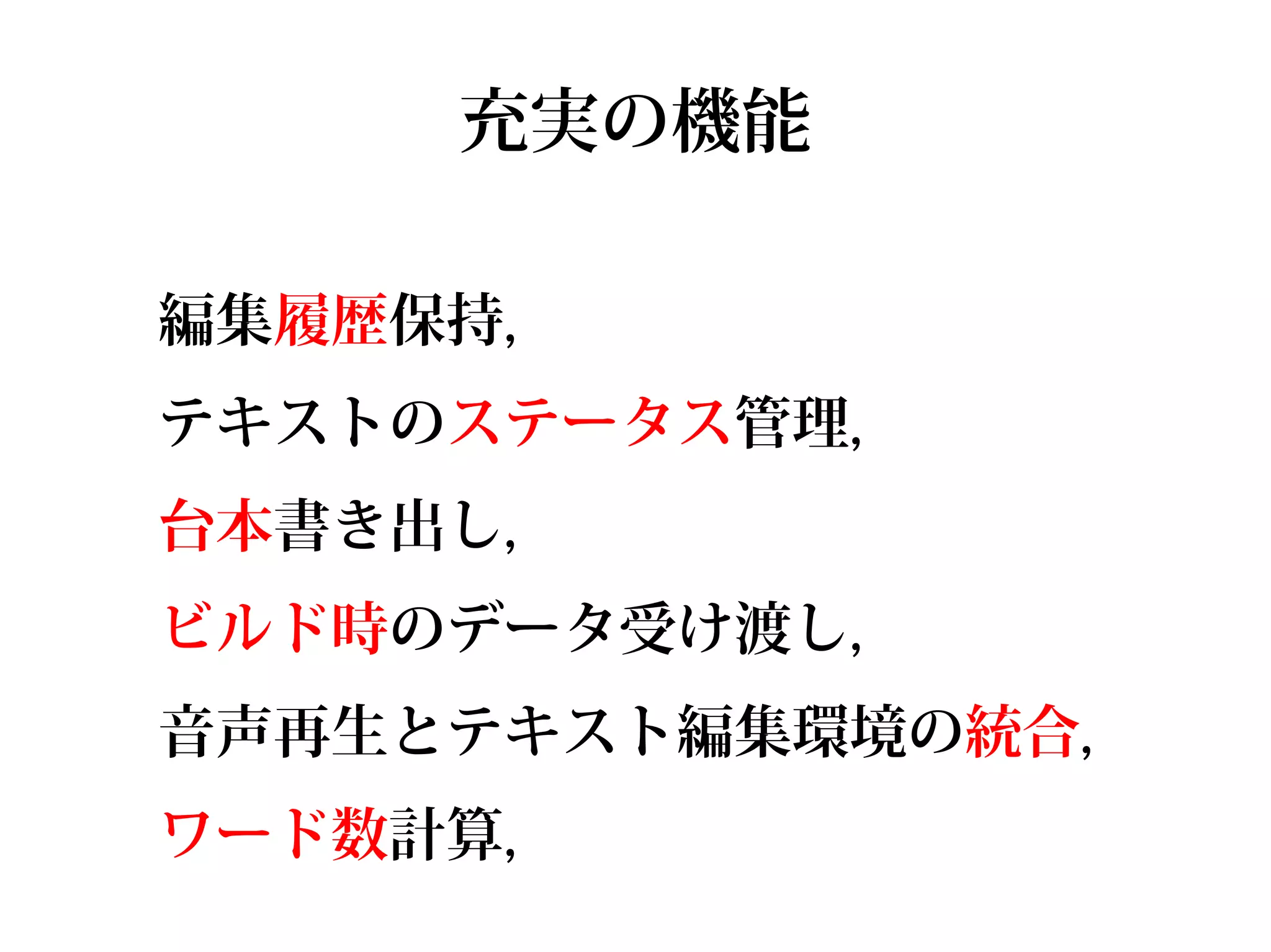 充実の機能

編集履歴保持,
テキストのステータス管理,
台本書き出し,
ビルド時のデータ受け渡し,
音声再生とテキスト編集環境の統合,
ワード数計算,
 