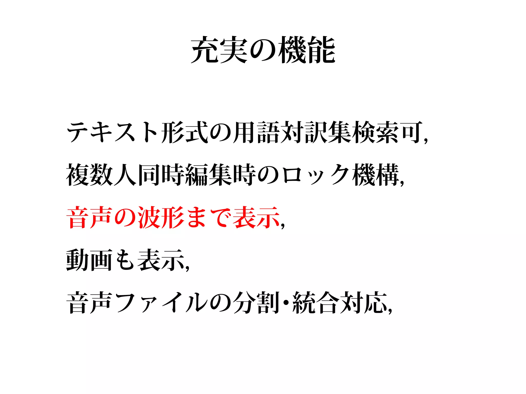 充実の機能

テキスト形式の用語対訳集検索可,
複数人同時編集時のロック機構,
音声の波形まで表示,
動画も表示,
音声ファイルの分割･統合対応,
 