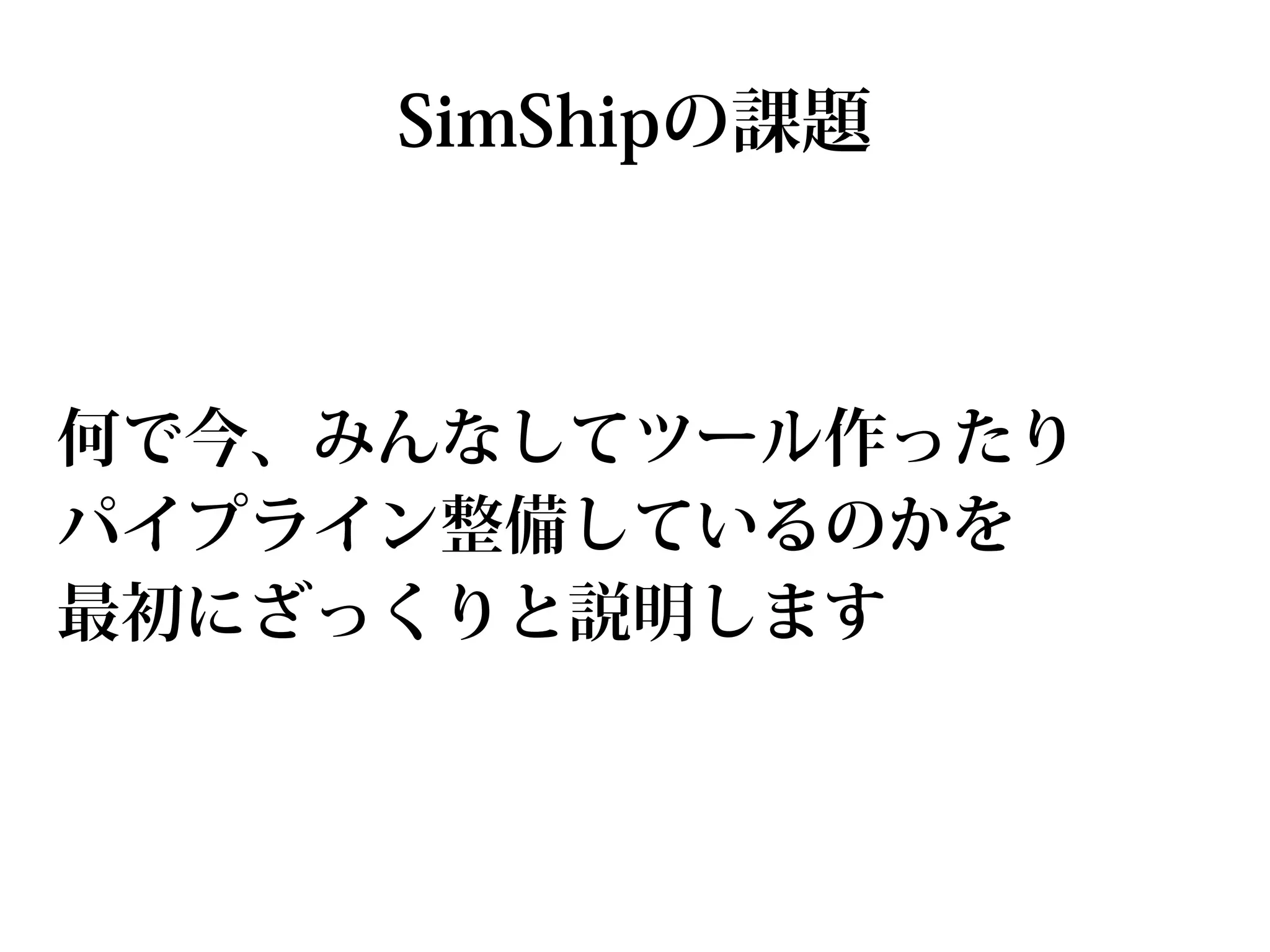 SimShipの課題



何で今、みんなしてツール作ったり
パイプライン整備しているのかを
最初にざっくりと説明します
 