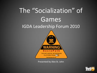 The “Socialization” of
Games
IGDA Leadership Forum 2010
Presented by Alex St. John
 