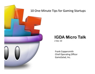 10	
  One-­‐Minute	
  Tips	
  for	
  Gaming	
  Startups	
  

IGDA Micro Talk
2	
  Dec	
  10	
  

Frank	
  Coppersmith	
  
Chief	
  Opera7ng	
  Oﬃcer	
  
GameSalad,	
  Inc.	
  

 