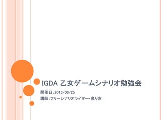 IGDA 乙女ゲームシナリオ勉強会
開催日：2016/06/25
講師：フリーシナリオライター・泉りお
 