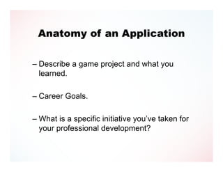 Anatomy of an Application

– Describe a game project and what you
  learned.

– Career Goals.

– What is a specific initiative you’ve taken for
  your professional development?
 
