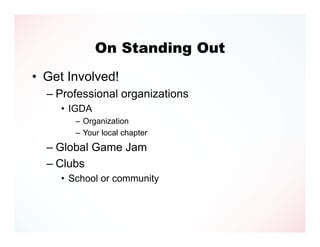 On Standing Out
• Get Involved!
  – Professional organizations
     • IGDA
        – Organization
        – Your local chapter
  – Global Game Jam
  – Clubs
     • School or community
 