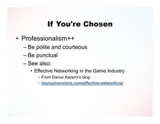 If You're Chosen
• Professionalism++
  – Be polite and courteous
  – Be punctual
  – See also:
    • Effective Networking in the Game Industry
       – From Darius Kazemi’s blog
       – tinysubversions.com/effective-networking/
 