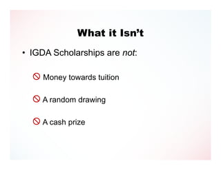 What it Isn’t
• IGDA Scholarships are not:

   Money towards tuition

   A random drawing

   A cash prize
 