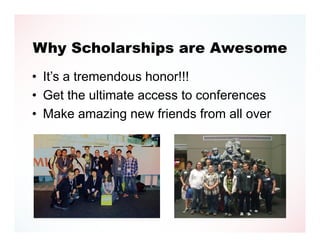 Why Scholarships are Awesome
• It’s a tremendous honor!!!
• Get the ultimate access to conferences
• Make amazing new friends from all over
 