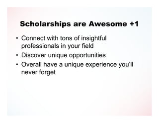 Scholarships are Awesome +1
• Connect with tons of insightful
  professionals in your field
• Discover unique opportunities
• Overall have a unique experience you’ll
  never forget
 