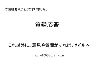 質疑応答
これ以外に、意見や質問があれば、メイルへ
y.m.4160@gmail.com
ご清聴ありがとうございました。
 