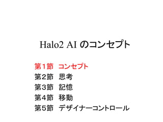 Halo2 AI のコンセプト
第１節 コンセプト
第２節 思考
第３節 記憶
第４節 移動
第５節 デザイナーコントロール
 