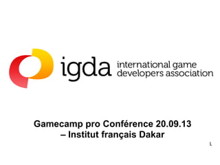 Gamecamp pro Conférence 20.09.13
– Institut français Dakar
L
 