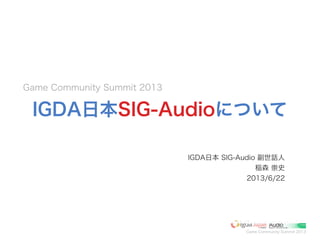 Game Community Summit 2013
IGDA日本SIG-Audioについて
IGDA日本 SIG-Audio 副世話人
稲森 崇史
2013/6/22
Game Community Summit 2013
 