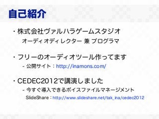 自己紹介
・株式会社ヴァルハラゲームスタジオ
 オーディオディレクター 兼 プログラマ

・フリーのオーディオツール作ってます
  - 公開サイト：http://inamons.com/


・CEDEC2012で講演しました
  - 今すぐ導入できるボイスファイルマネージメント
   SlideShare：http://www.slideshare.net/tak_ina/cedec2012
 
