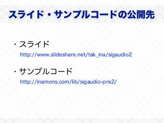 スライド・サンプルコードの公開先


・スライド
 http://www.slideshare.net/tak_ina/sigaudio2


・サンプルコード
 http://inamons.com/lib/sigaudio-pre2/
 