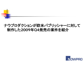 ナウプロダクションが欧米パブリッシャーに対して
 制作した2009年Q4発売の案件を紹介
 