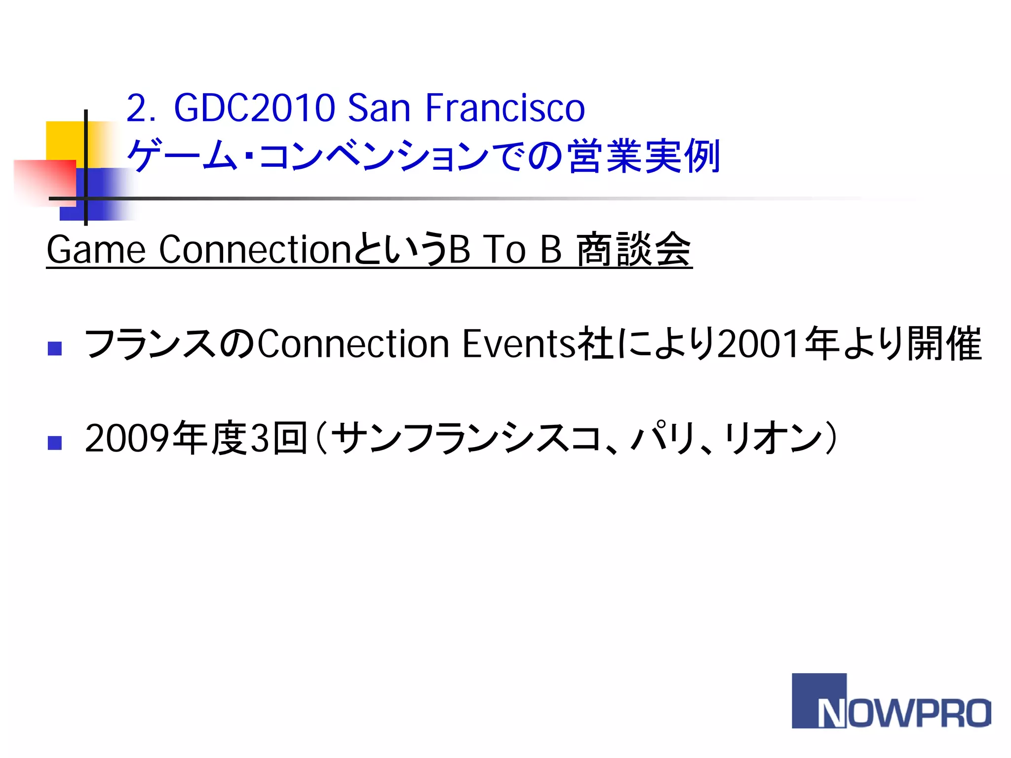 2．GDC2010 San Francisco
     ゲーム・コンベンションでの営業実例

Game ConnectionというB To B 商談会

   フランスのConnection Events社により2001年より開催

   2009年度3回（サンフランシスコ、パリ、リオン）
 