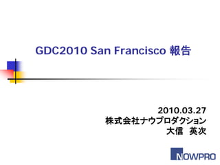 GDC2010 San Francisco 報告




                2010.03.27
          株式会社ナウプロダクション
                  大信 英次
 