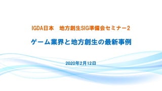 IGDA日本 地方創生SIG準備会セミナー2
ゲーム業界と地方創生の最新事例
2020年2月12日
 