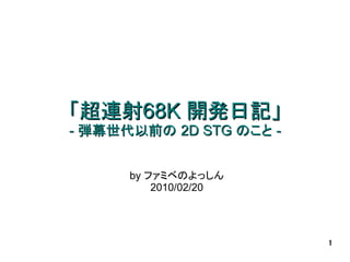 「超連射68K 開発日記」
- 弾幕世代以前の 2D STG のこと -


      by ファミベのよっしん
          2010/02/20




                         1
 