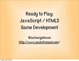 Ready to Play:
                        JavaScript / HTML5
                        Game Development
                               @zacharyjohnson
                        http://www.zachstronaut.com/



Friday, June 10, 2011
 