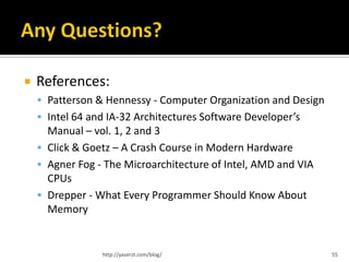    References:
     Patterson & Hennessy - Computer Organization and Design
     Intel 64 and IA-32 Architectures Software Developer’s
      Manual – vol. 1, 2 and 3
     Click & Goetz – A Crash Course in Modern Hardware
     Agner Fog - The Microarchitecture of Intel, AMD and VIA
      CPUs
     Drepper - What Every Programmer Should Know About
      Memory


                 http://yaserzt.com/blog/                       55
 