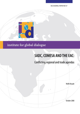 institute for global dialogue 
OCCASIONAL PAPER NO 57 
SADC, COMESA AND THE EAC: 
Conflicting regional and trade agendas 
Wolfe Braude 
October 2008 
 