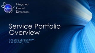 Integrated
Global
Dimensions

Service Portfolio
Overview
VALERIE LEFLER MPA
PRESIDENT, CEO

 