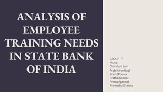 ANALYSIS OF
EMPLOYEE
TRAINING NEEDS
IN STATE BANK
OF INDIA
GROUP - 7
Nisha .
Chandani Jain
PrabhkiranNagi
PrachiPoonia
PrathamYadav
PrernaAgarwal
Priyanshu Sharma
 
