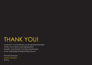 Facebook: www.facebook.com/insightgraphicdesignz
Twitter: www.twitter.com/insightgraphix1
Linkedin: www.linkedin.com/Kennedysilungwe
Email: insightgraphicdesigns45@gmail.com
Kennedy Silungwe
Graphic Designer
© 2016
THANK YOU!
 