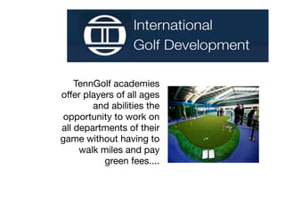 TennGolf academies
offer players of all ages
        and abilities the
 opportunity to work on
all departments of their
game without having to
     walk miles and pay
           green fees....
 