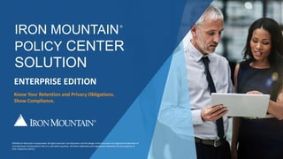 Know Your Retention and Privacy Obligations.
Show Compliance.
ENTERPRISE EDITION
IRON MOUNTAIN
POLICY CENTER
SOLUTION
®
©2018 Iron Mountain Incorporated. All rights reserved. Iron Mountain and the design of the mountain are registered trademarks of
Iron Mountain Incorporated in the U.S. and other countries. All other trademarks and registered trademarks are the property of
their respective owners.
 