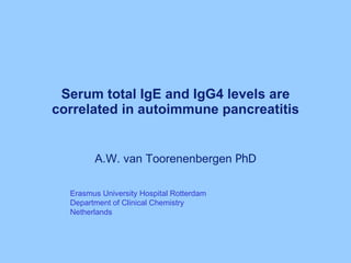 Serum total IgE and IgG4 levels are correlated in autoimmune pancreatitis A.W. van Toorenenbergen  PhD Erasmus University Hospital Rotterdam Department of Clinical Chemistry  Netherlands 