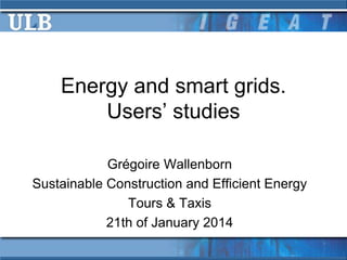 Energy and smart grids.
Users’ studies
Grégoire Wallenborn
Sustainable Construction and Efficient Energy
Tours & Taxis
21th of January 2014

 
