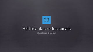 História das redes socais
Redes Sociais - O que são?
03
 