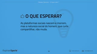 www.rsperle.com rsperle@gmail.com
Redes Sociais - O que são?
38
O QUE ESPERAR?
As plataformas sociais nascem e morrem,
mas a natureza social do homem, que curte
compartilhar, não muda.
 