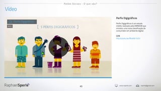 www.rsperle.com rsperle@gmail.com43
Vídeo
Redes Sociais - O que são?
Perfis Digigráficos
Perfis Digigráficos é um estudo
inédito realizado pela DM9DDB que
introduz uma nova classificação do
consumidor em ambiente digital.
Link
http://youtu.be/BIvkAtr1k2U
Perfis Digigráficos
2012
 