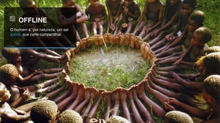 OFFLINE
O homem é, por natureza, um ser
social, que curte compartilhar.
 