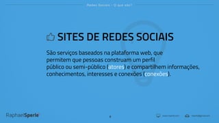 www.rsperle.com rsperle@gmail.com
Redes Sociais - O que são?
8
SITES DE REDES SOCIAIS
São serviços baseados na plataforma web, que
permitem que pessoas construam um perfil
público ou semi-público (atores) e compartilhem informações,
conhecimentos, interesses e conexões (conexões).
 