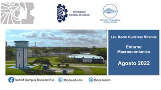 Lic. Rocío Gutiérrez Miranda
Entorno
Macroeconómico
Agosto 2022
TecNM Campus Boca del Río @ Itboca.edu.mx @itboca.tecnm
 