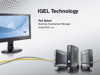 IGEL Technology 
Petr Bobek 
Business Development Manager 
Arrow ECS, a.s. 
 