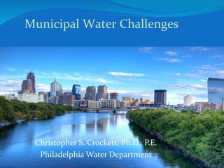 Christopher S. Crockett, Ph.D., P.E. Philadelphia Water Department Municipal Water Challenges 