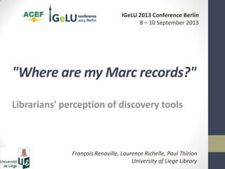 "Where are my Marc records?"
Librarians' perception of discovery tools
François Renaville, Laurence Richelle, Paul Thirion
University of Liege Library
IGeLU 2013 Conference Berlin
8 – 10 September 2013
 