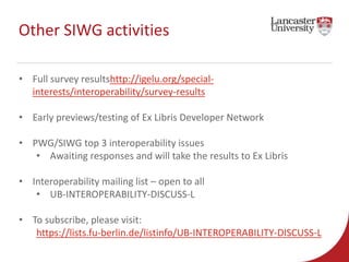 Other SIWG activities 
• Full survey resultshttp://igelu.org/special-interests/ 
interoperability/survey-results 
• Early ...