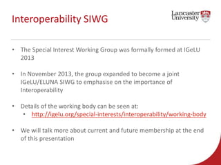 Interoperability SIWG 
• The Special Interest Working Group was formally formed at IGeLU 
2013 
• In November 2013, the gr...