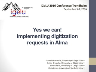 Yes we can!
Implementing digitization
requests in Alma
IGeLU 2016 Conference Trondheim
September 5-7, 2016
François Renaville, University of Liege Library
Helen Brownlie, University of Otago Library
Simon Read, University of Otago Library
Chris Jones, University of Sheffield Library
 