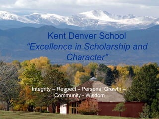 Kent Denver School “ Excellence in Scholarship and Character” Integrity – Respect – Personal Growth –  Community - Wisdom 