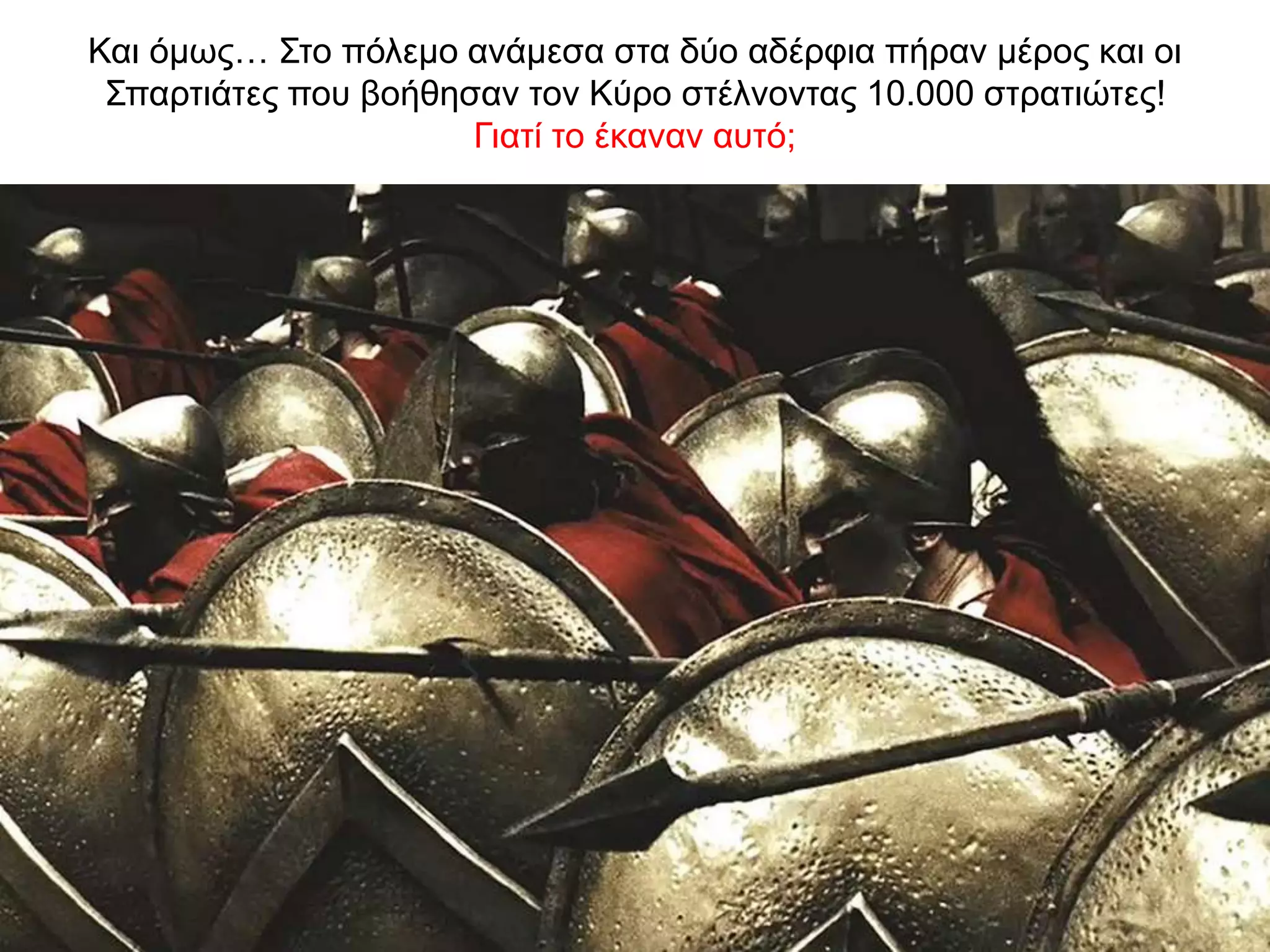 Και όμως… Στο πόλεμο ανάμεσα στα δύο αδέρφια πήραν μέρος και οι
Σπαρτιάτες που βοήθησαν τον Κύρο στέλνοντας 10.000 στρατιώτες!
Γιατί το έκαναν αυτό;
 