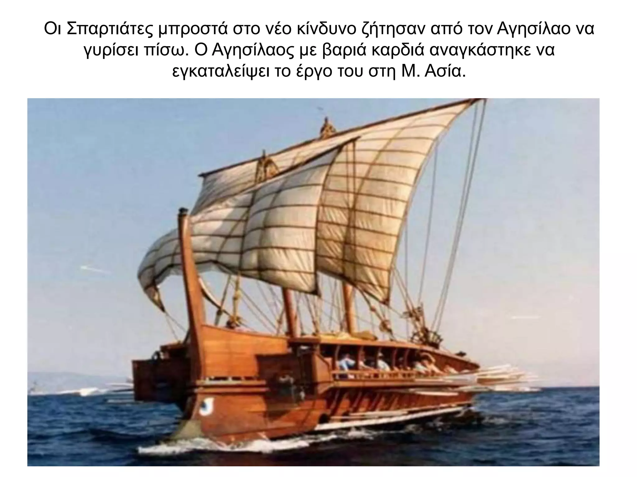 Oι Σπαρτιάτες µπροστά στο νέο κίνδυνο ζήτησαν από τον Αγησίλαο να
γυρίσει πίσω. O Αγησίλαος µε βαριά καρδιά αναγκάστηκε να
εγκαταλείψει το έργο του στη Μ. Ασία.
 