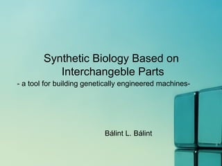 Synthetic Biology Based on  Interchangeble Parts Bálint L. Bálint - a tool for building genetically engineered machines- 